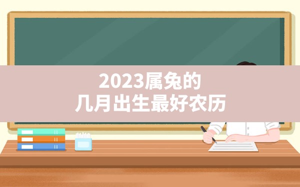 2023属兔的几月出生最好农历(2023年几月出生的兔宝宝最好命)