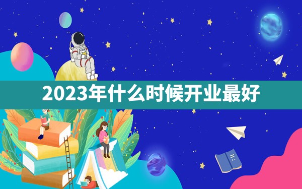 2023年什么时候开业最好 - 一测网