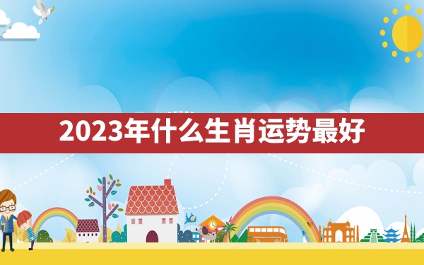 2023年什么生肖运势最好 - 一测网