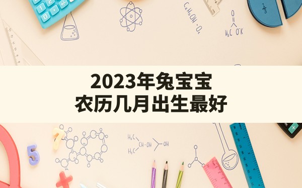 2023年兔宝宝农历几月出生最好(2023年农历几月出生的宝宝最好)