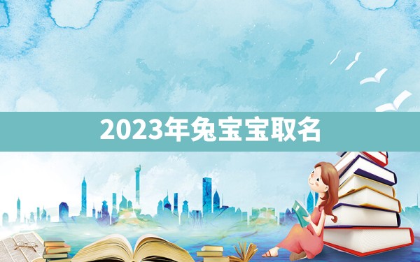 2023年兔宝宝取名 - 一测网