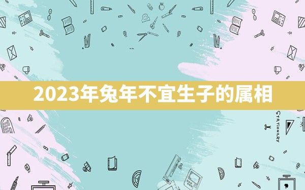 2023年兔年不宜生子的属相 - 一测网