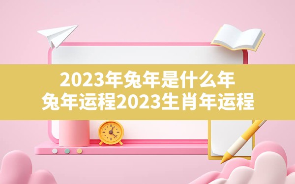 2023年兔年是什么年,兔年运程2023生肖年运程 - 一测网