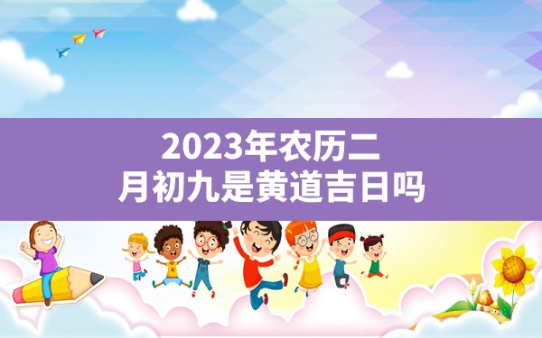 2023年农历二月初九是黄道吉日吗 - 一测网