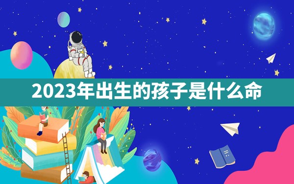 2023年出生的孩子是什么命 - 一测网