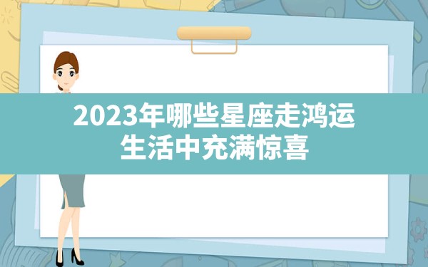 2023年哪些星座走鸿运 生活中充满惊喜？ - 一测网