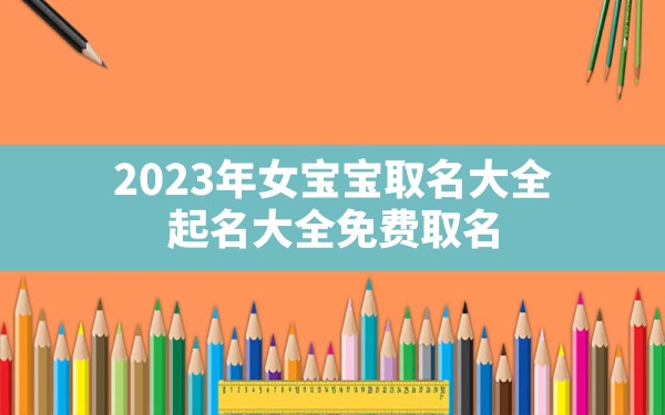 2023年女宝宝取名大全,起名大全免费取名2022年女宝宝 - 一测网