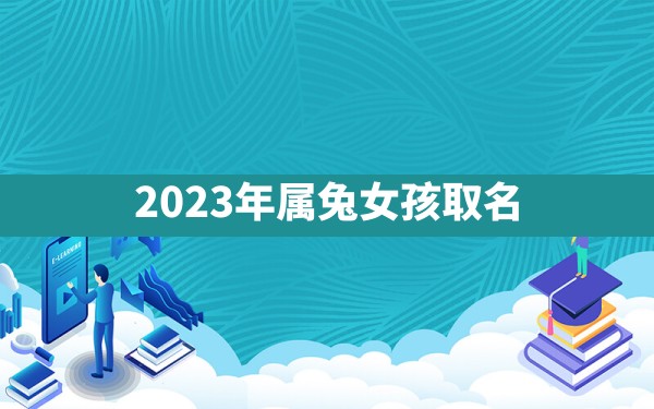 2023年属兔女孩取名 - 一测网