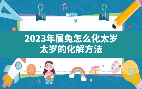 2023年属兔怎么化太岁(太岁的化解方法) - 一测网