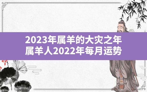 2023年属羊的大灾之年,属羊人2022年每月运势 - 一测网