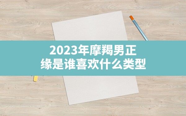 2023年摩羯男正缘是谁喜欢什么类型？ - 一测网