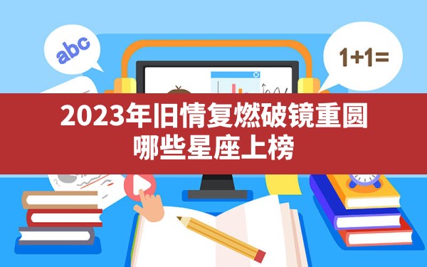 2023年旧情复燃破镜重圆 哪些星座上榜？ - 一测网