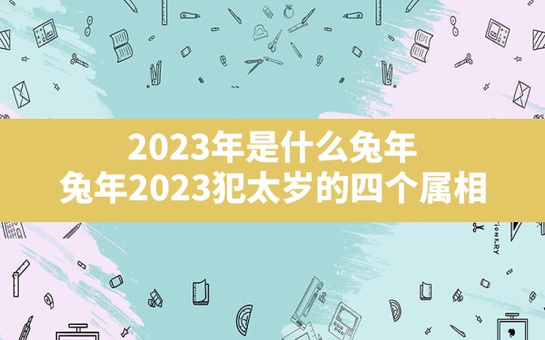 2023年是什么兔年,兔年2023犯太岁的四个属相 - 一测网