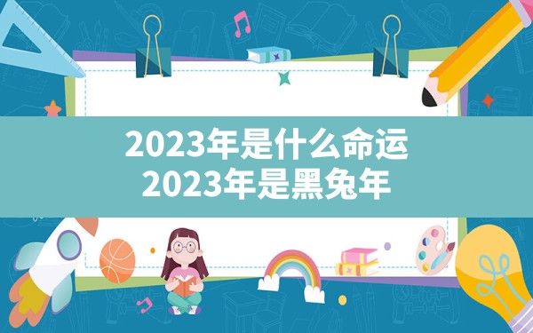 2023年是什么命运，2023年是黑兔年 - 一测网