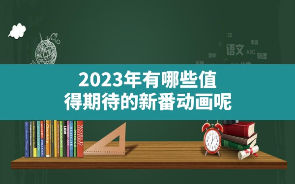 2023年有哪些值得期待的新番动画呢？ - 一测网