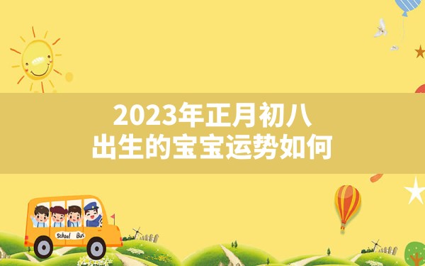 2023年正月初八出生的宝宝运势如何_正月出生的是什么命 - 一测网