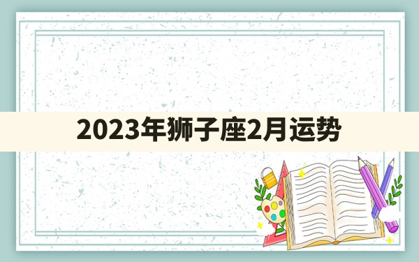 2023年狮子座2月运势？ - 一测网