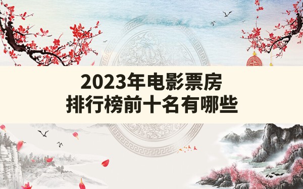 2023年电影票房排行榜前十名有哪些 - 一测网