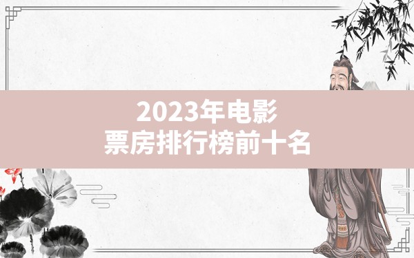 2023年电影票房排行榜前十名 - 一测网