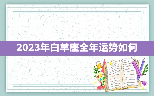 2023年白羊座全年运势如何 - 一测网