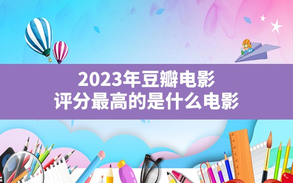 2023年豆瓣电影评分最高的是什么电影？ - 一测网