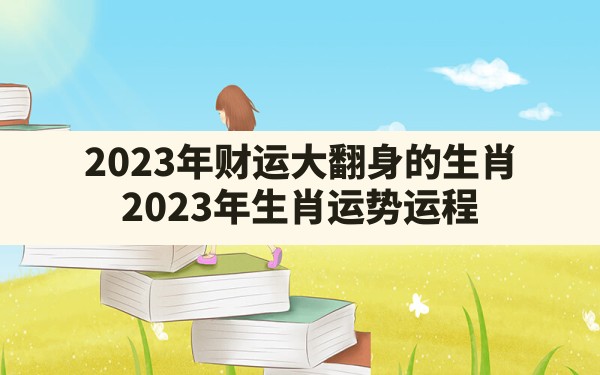 2023年财运大翻身的生肖,2023年生肖运势运程 - 一测网