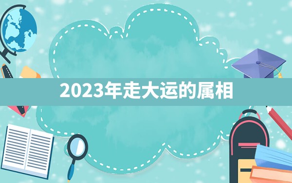 2023年走大运的属相 - 一测网