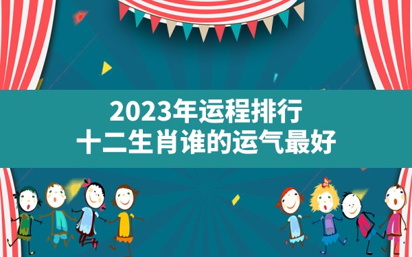 2023年运程排行，十二生肖谁的运气最好？ - 一测网