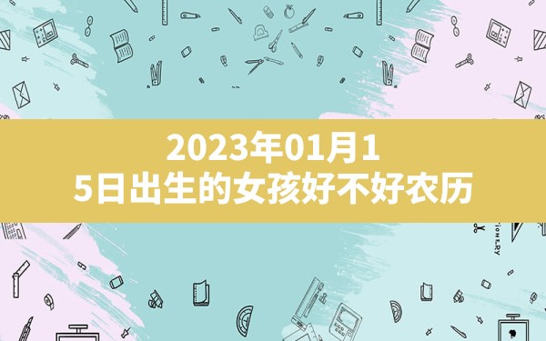 2023年01月15日出生的女孩好不好（农历：壬寅年十二月廿四壬寅年癸丑月癸酉日）