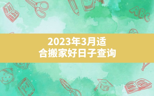 2023年3月适合搬家好日子查询 - 一测网