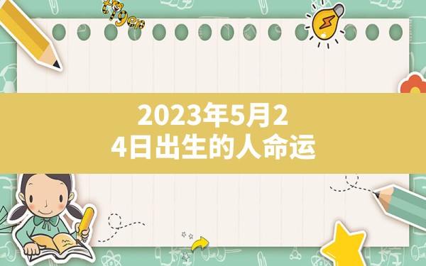 2023年5月24日出生的人命运_2023年5月24日出生的宝宝五行缺什么? - 一测网