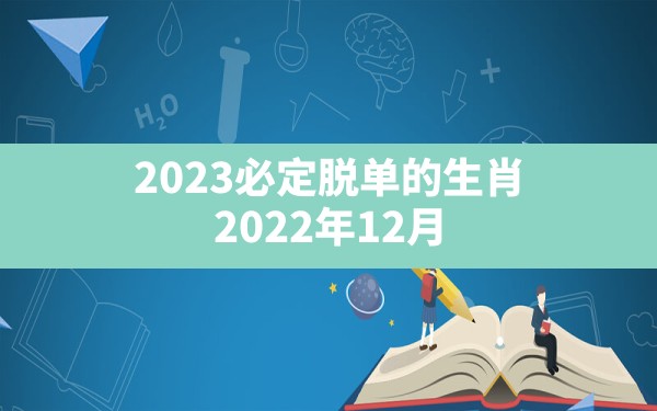 2023必定脱单的生肖,2022年12月20日出生的宝宝 - 一测网