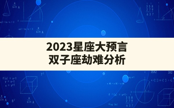 2023星座大预言 双子座劫难分析？ - 一测网