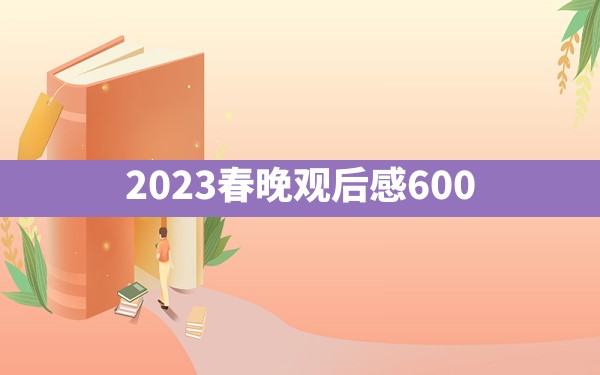 2023春晚观后感600 - 一测网