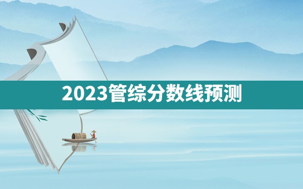 2023管综分数线预测 - 一测网