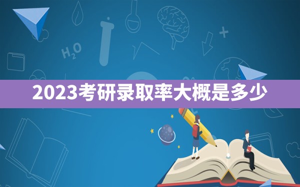 2023考研录取率大概是多少 - 一测网