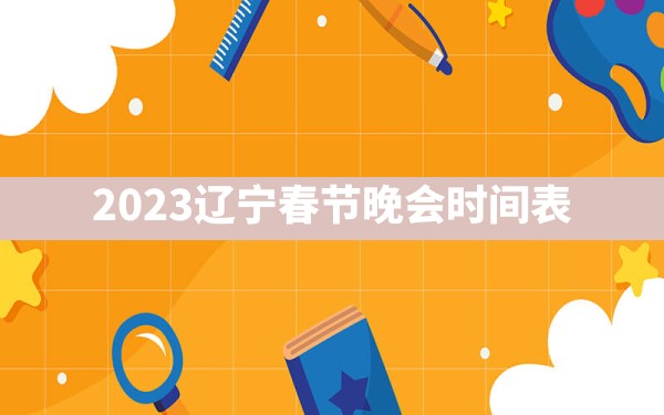 2023辽宁春节晚会时间表 - 一测网