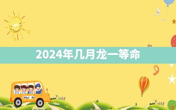 2024年几月龙一等命 - 一测网