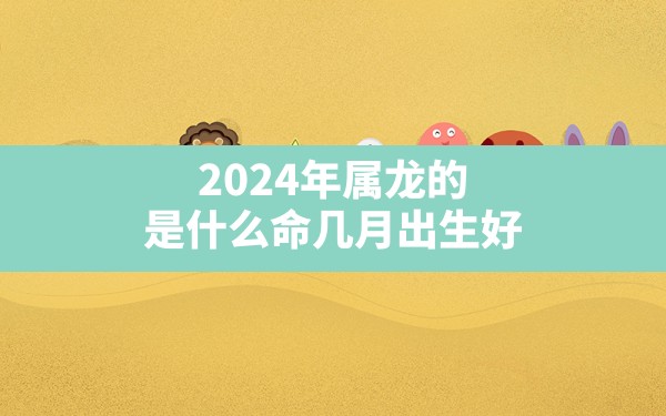 2024年属龙的是什么命几月出生好 - 一测网