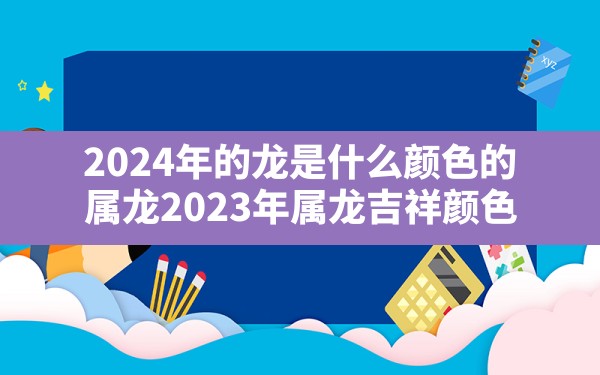 2024年的龙是什么颜色的(属龙2023年属龙吉祥颜色) - 一测网