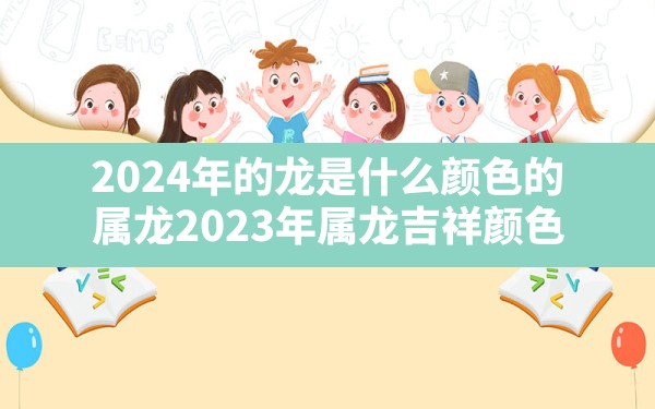 2024年的龙是什么颜色的,属龙2023年属龙吉祥颜色 - 一测网