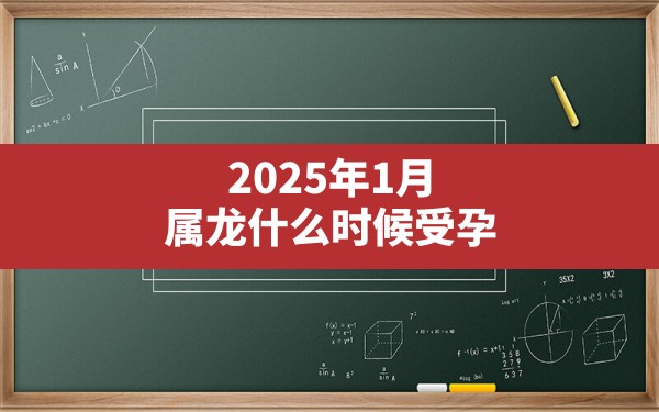 2025年1月属龙什么时候受孕 - 一测网