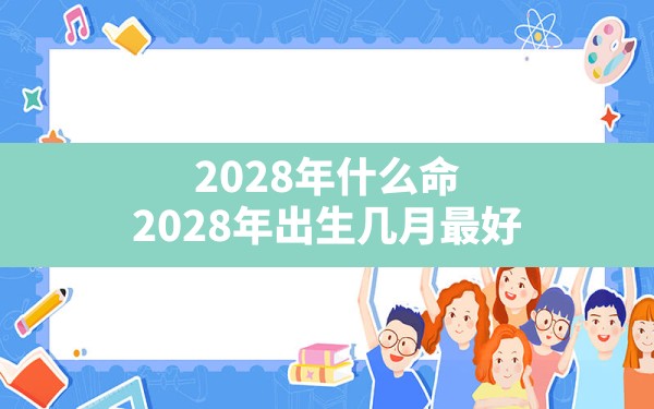 2028年什么命,2028年出生几月最好 - 一测网