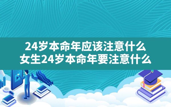 24岁本命年应该注意什么(女生24岁本命年要注意什么) - 一测网