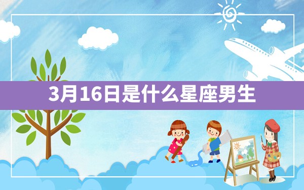 3月16日是什么星座男生 - 一测网