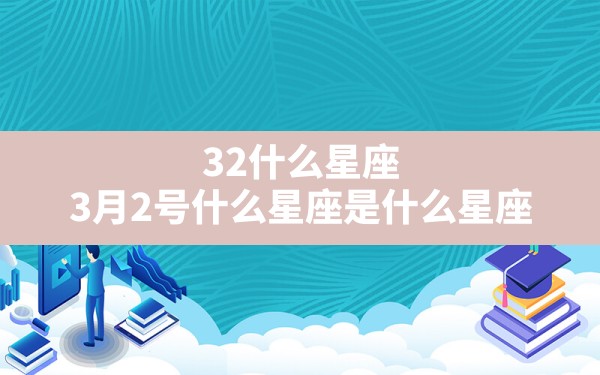 3.2什么星座,3月2号什么星座是什么星座 - 一测网