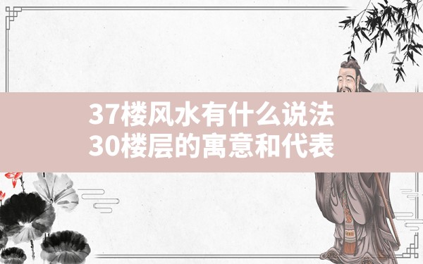 37楼风水有什么说法,30楼层的寓意和代表 - 一测网