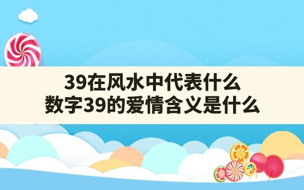 39在风水中代表什么,数字39的爱情含义是什么 - 一测网