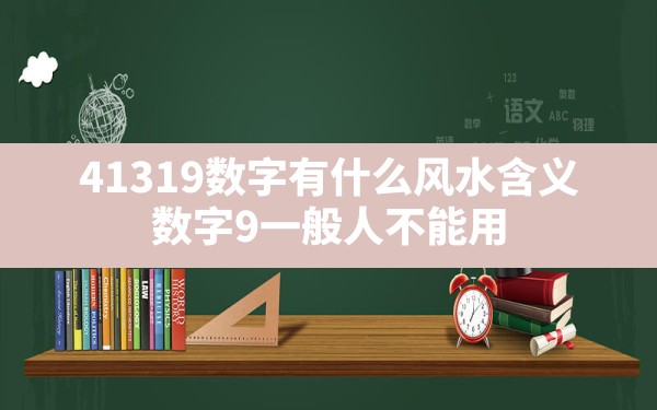 41319数字有什么风水含义(数字9一般人不能用) - 一测网