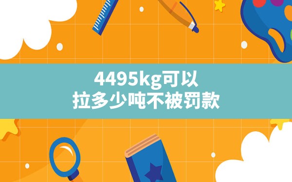 4495kg可以拉多少吨不被罚款 - 一测网